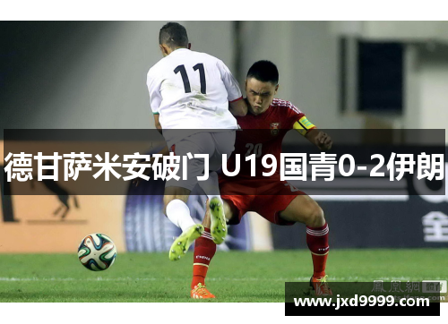 德甘萨米安破门 U19国青0-2伊朗